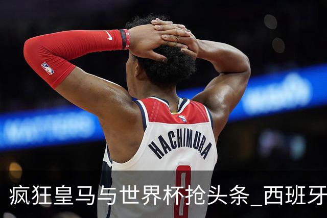 疯狂皇马与世界杯抢头条 西班牙队终又有了他们一席？