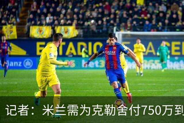记者：米兰需为克勒舍付750万到1000万解约金，伊布必须退居幕后